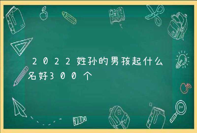 2022姓孙的男孩起什么名好300个,第1张