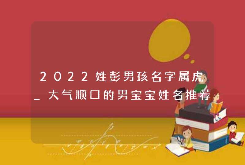 2022姓彭男孩名字属虎_大气顺口的男宝宝姓名推荐,第1张