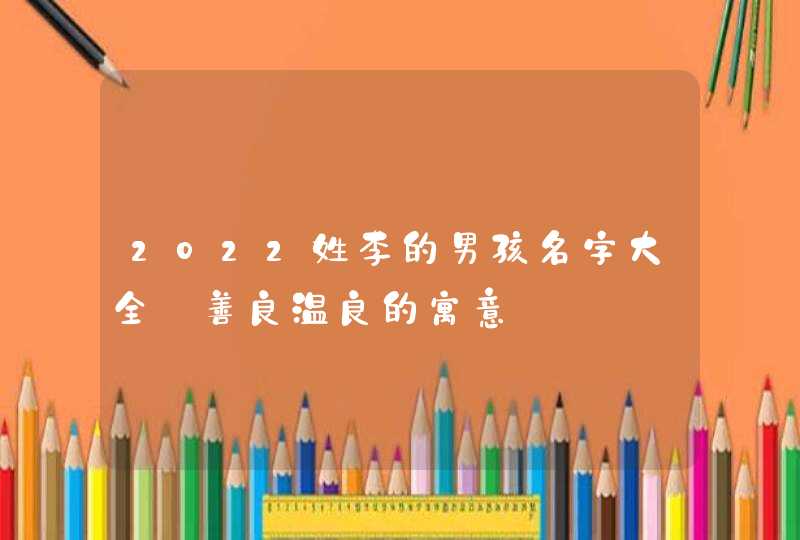 2022姓李的男孩名字大全_善良温良的寓意,第1张