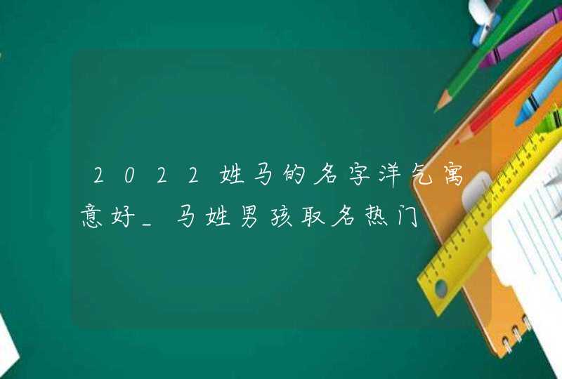 2022姓马的名字洋气寓意好_马姓男孩取名热门,第1张