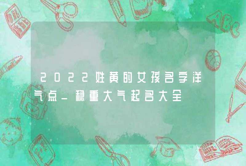 2022姓黄的女孩名字洋气点_稳重大气起名大全,第1张 2022姓黄的女孩名字洋气点_稳重大气起名大全,第1张