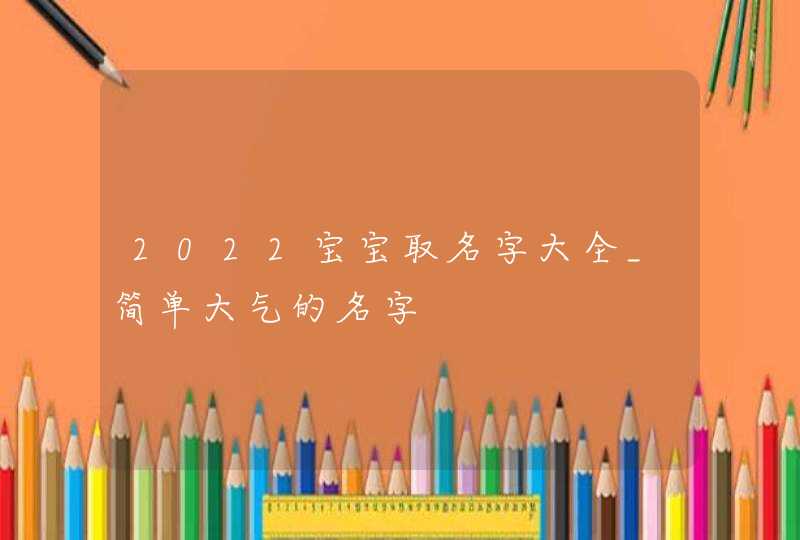 2022宝宝取名字大全_简单大气的名字,第1张