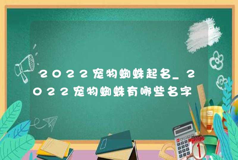 2022宠物蜘蛛起名_2022宠物蜘蛛有哪些名字,第1张