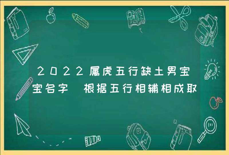 2022属虎五行缺土男宝宝名字_根据五行相辅相成取名,第1张