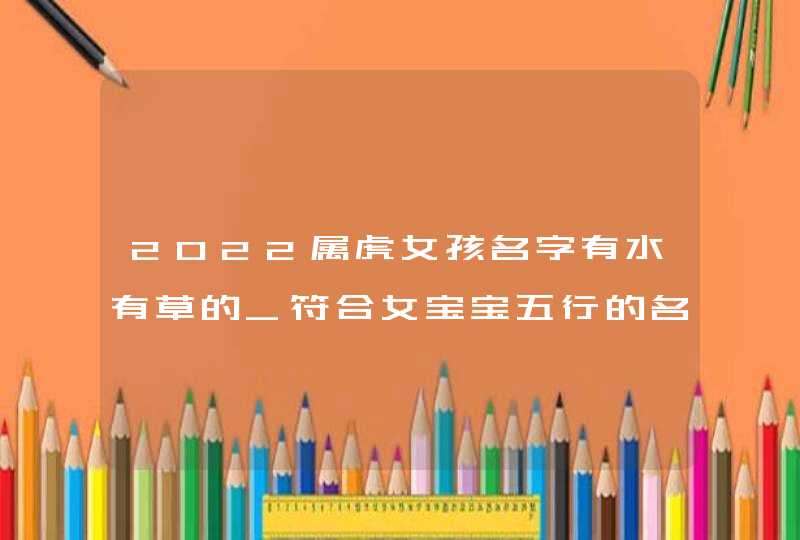 2022属虎女孩名字有水有草的_符合女宝宝五行的名字,第1张
