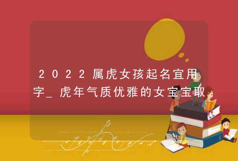 2022属虎女孩起名宜用字_虎年气质优雅的女宝宝取名合集,第1张