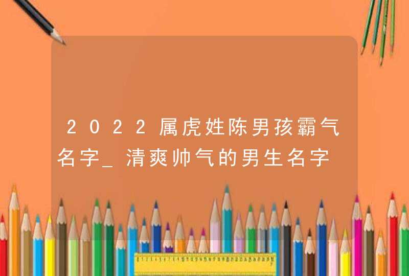 2022属虎姓陈男孩霸气名字_清爽帅气的男生名字,第1张