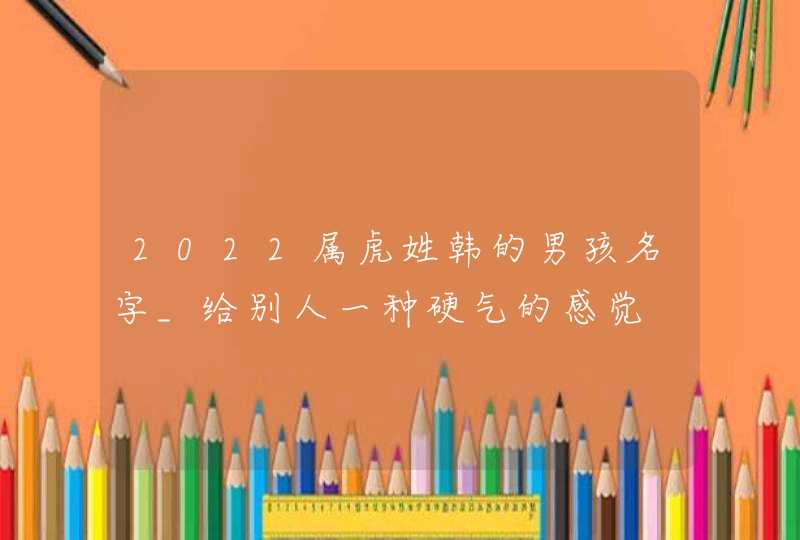 2022属虎姓韩的男孩名字_给别人一种硬气的感觉,第1张