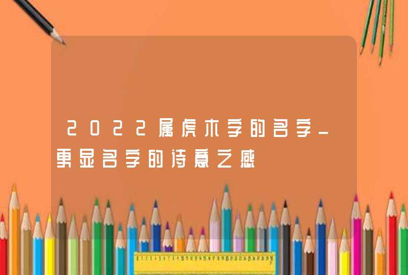 2022属虎木字的名字_更显名字的诗意之感,第1张