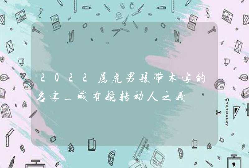 2022属虎男孩带木字的名字_藏有婉转动人之义,第1张