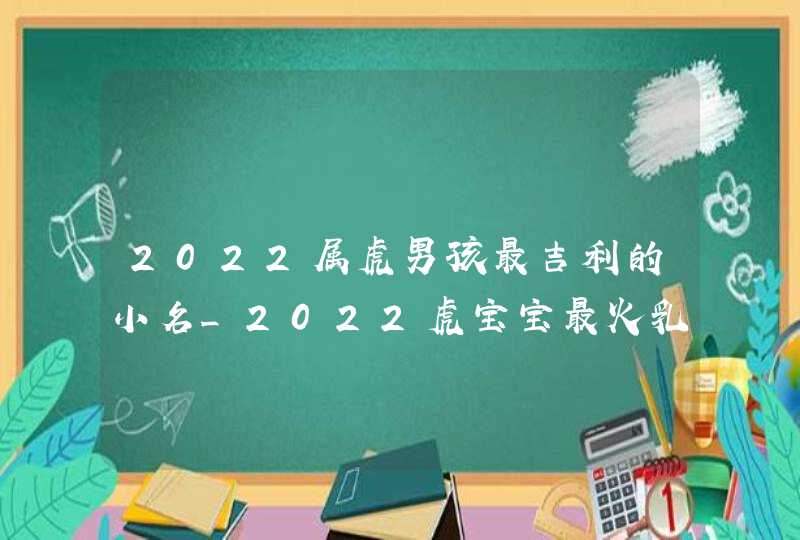 2022属虎男孩最吉利的小名_2022虎宝宝最火乳名男孩,第1张