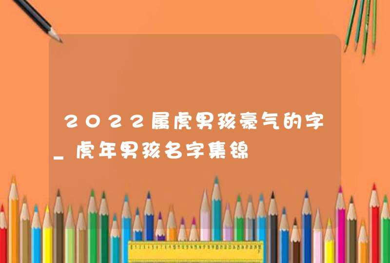 2022属虎男孩豪气的字_虎年男孩名字集锦,第1张