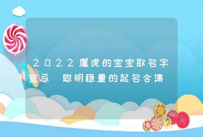 2022属虎的宝宝取名字宜忌_聪明稳重的起名合集,第1张