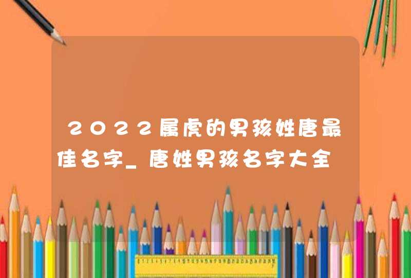 2022属虎的男孩姓唐最佳名字_唐姓男孩名字大全,第1张