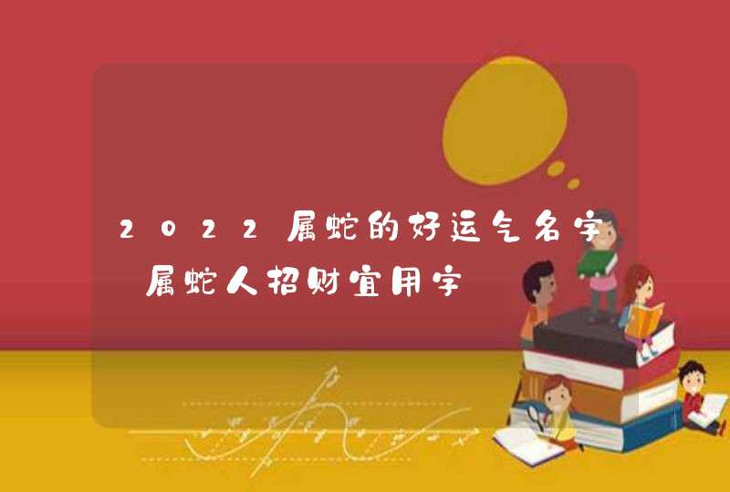 2022属蛇的好运气名字_属蛇人招财宜用字,第1张