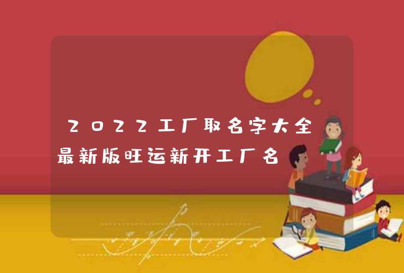 2022工厂取名字大全_最新版旺运新开工厂名,第1张