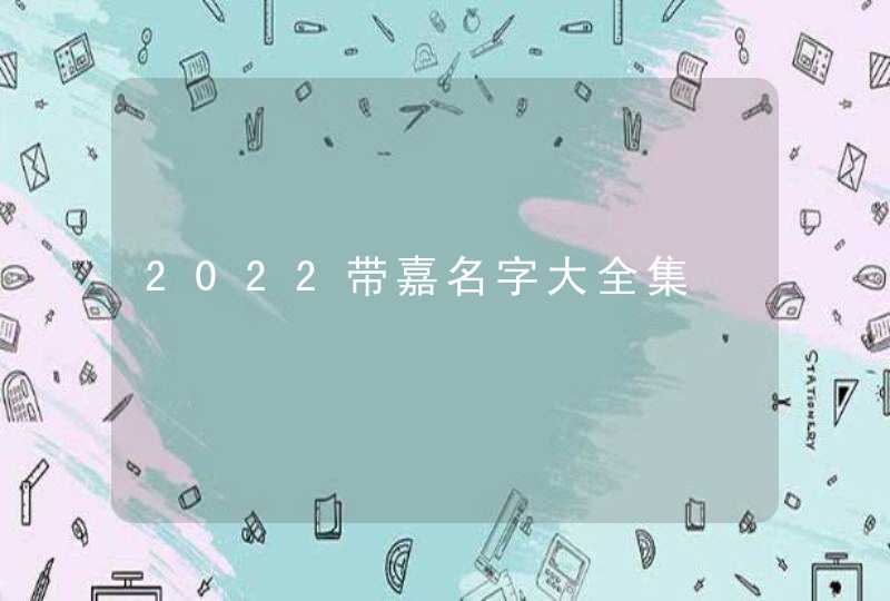2022带嘉名字大全集,第1张