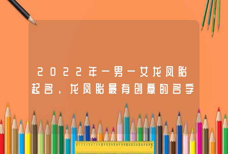2022年一男一女龙凤胎起名，龙凤胎最有创意的名字,第1张