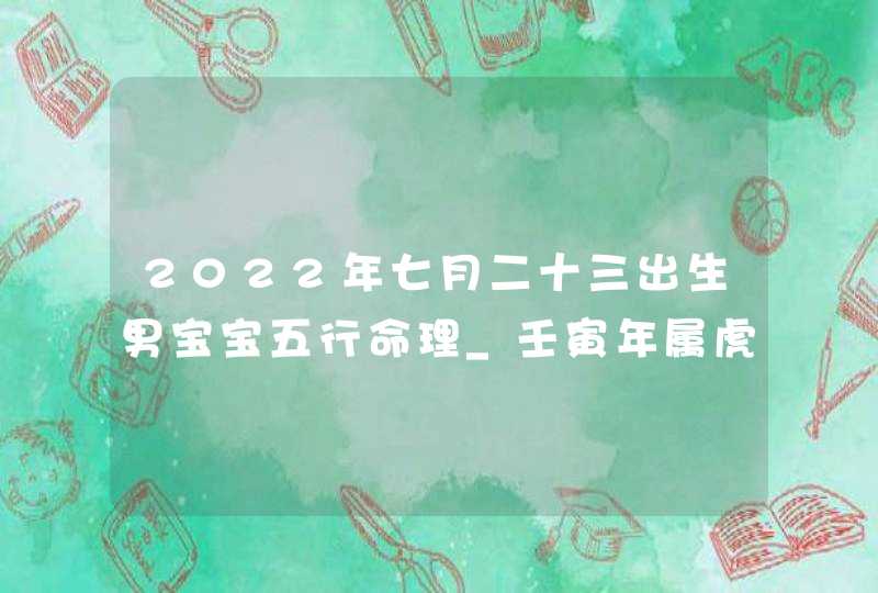 2022年七月二十三出生男宝宝五行命理_壬寅年属虎男孩取名方法,第1张