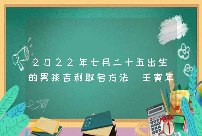 2022年七月二十五出生的男孩吉利取名方法_壬寅年属虎男孩取名方法,第1张
