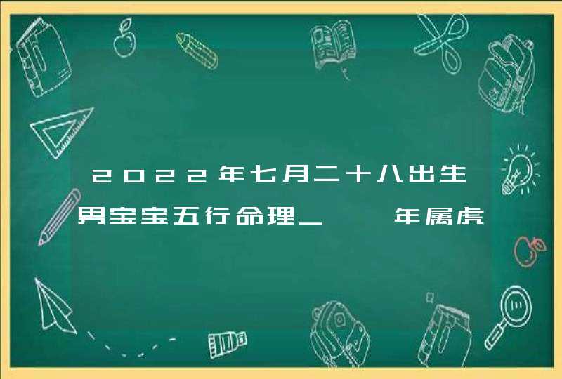 2022年七月二十八出生男宝宝五行命理_壬寅年属虎男孩取名方法,第1张