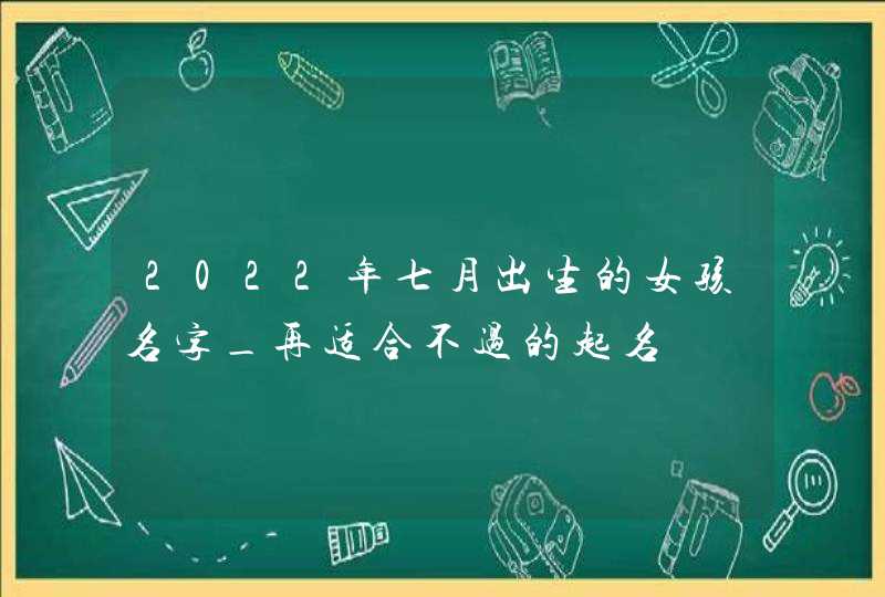 2022年七月出生的女孩名字_再适合不过的起名,第1张