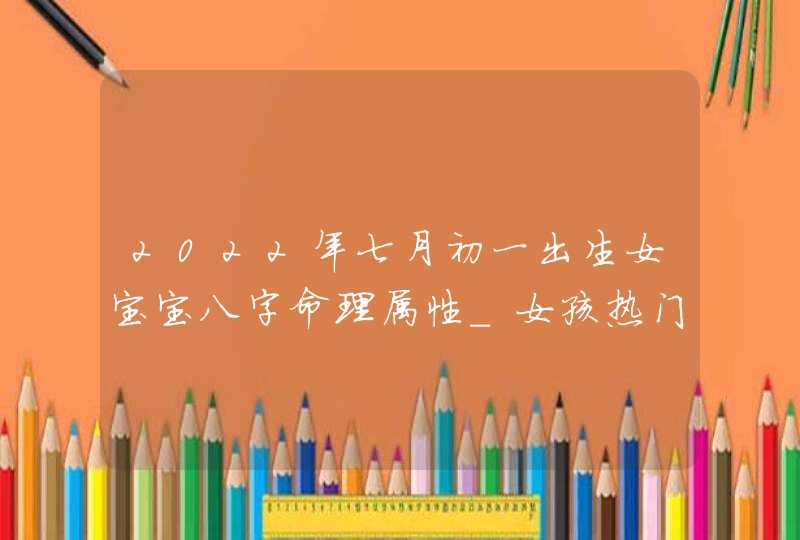 2022年七月初一出生女宝宝八字命理属性_女孩热门名字大全,第1张