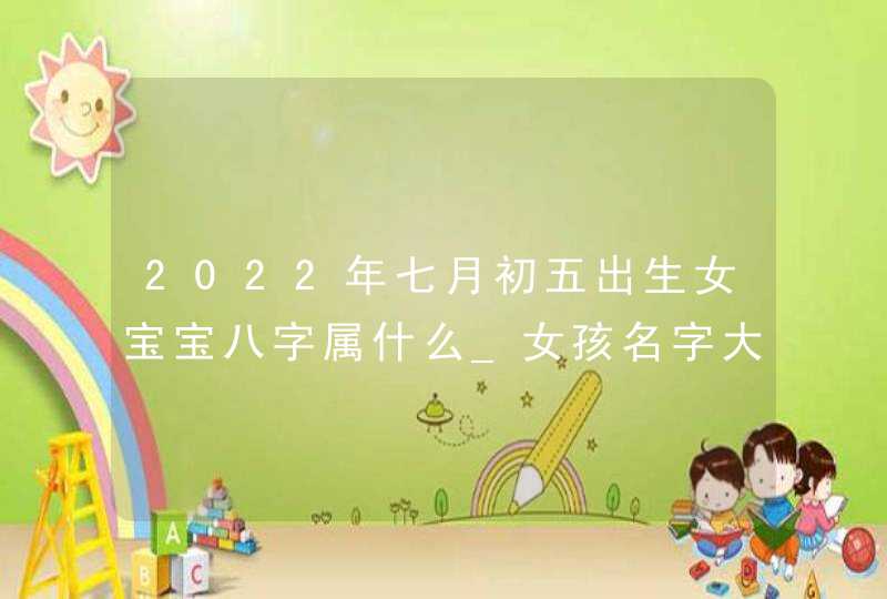 2022年七月初五出生女宝宝八字属什么_女孩名字大全,第1张