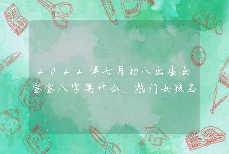 2022年七月初八出生女宝宝八字属什么_热门女孩名字大全,第1张