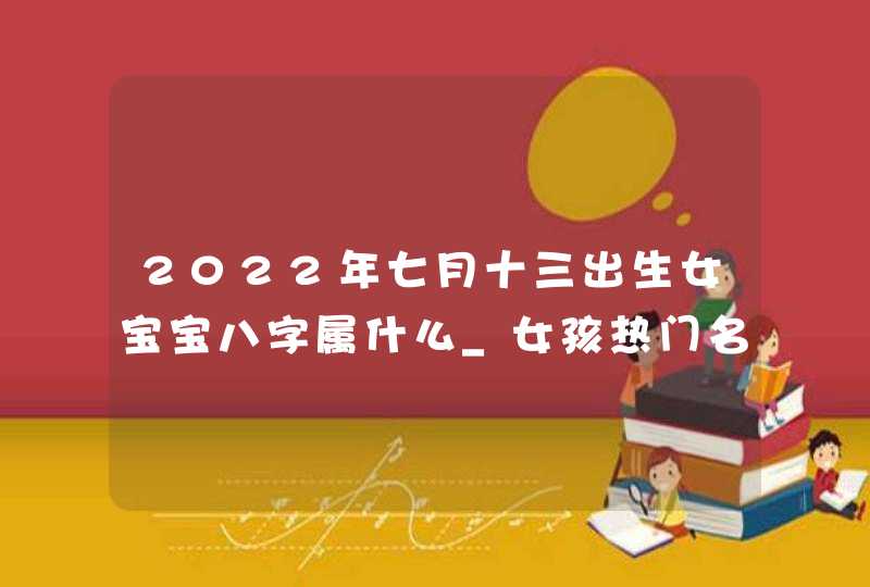 2022年七月十三出生女宝宝八字属什么_女孩热门名字大全,第1张