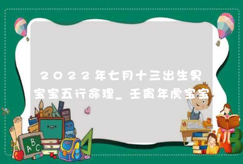 2022年七月十三出生男宝宝五行命理_壬寅年虎宝宝起名技巧,第1张