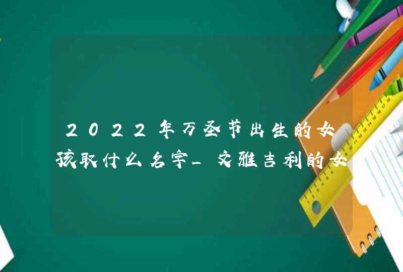 2022年万圣节出生的女孩取什么名字_文雅吉利的女生学名,第1张