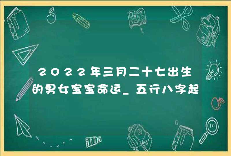 2022年三月二十七出生的男女宝宝命运_五行八字起名参考,第1张