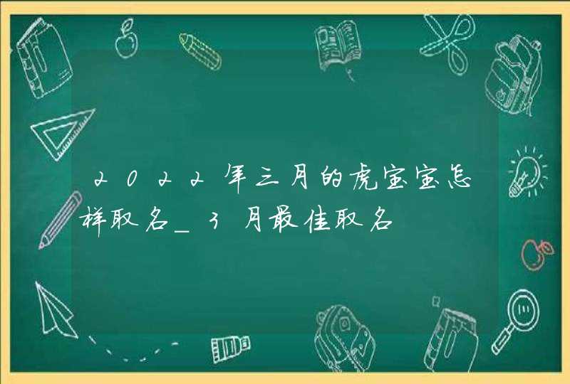 2022年三月的虎宝宝怎样取名_3月最佳取名,第1张