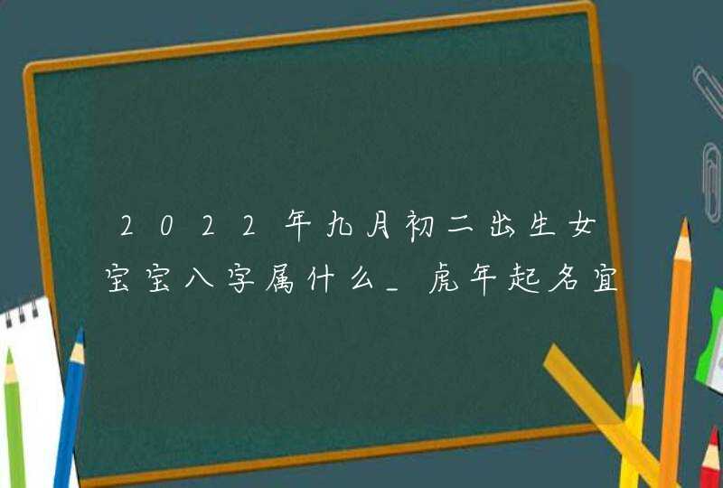 2022年九月初二出生女宝宝八字属什么_虎年起名宜用字推荐,第1张