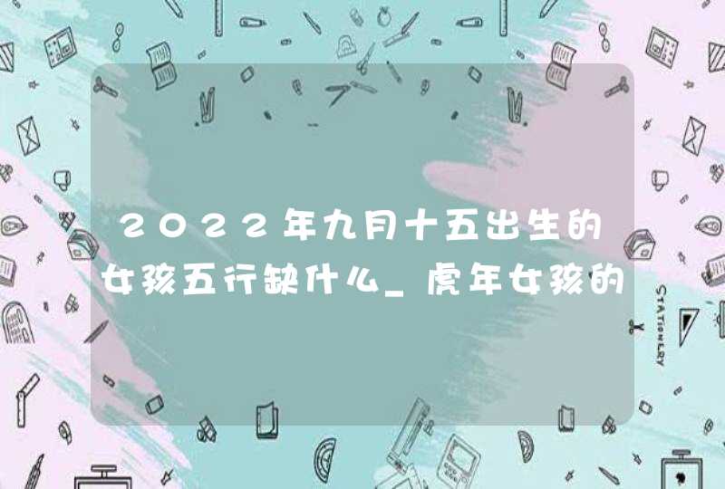 2022年九月十五出生的女孩五行缺什么_虎年女孩的喜用字根,第1张