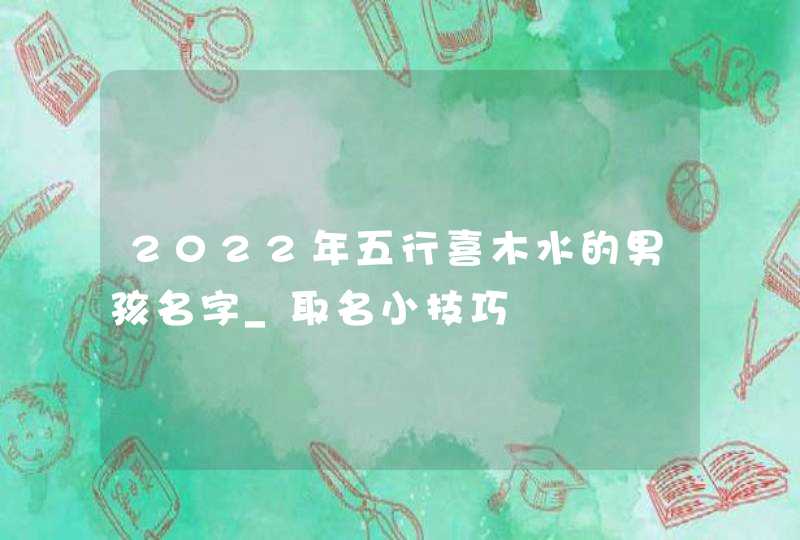 2022年五行喜木水的男孩名字_取名小技巧,第1张