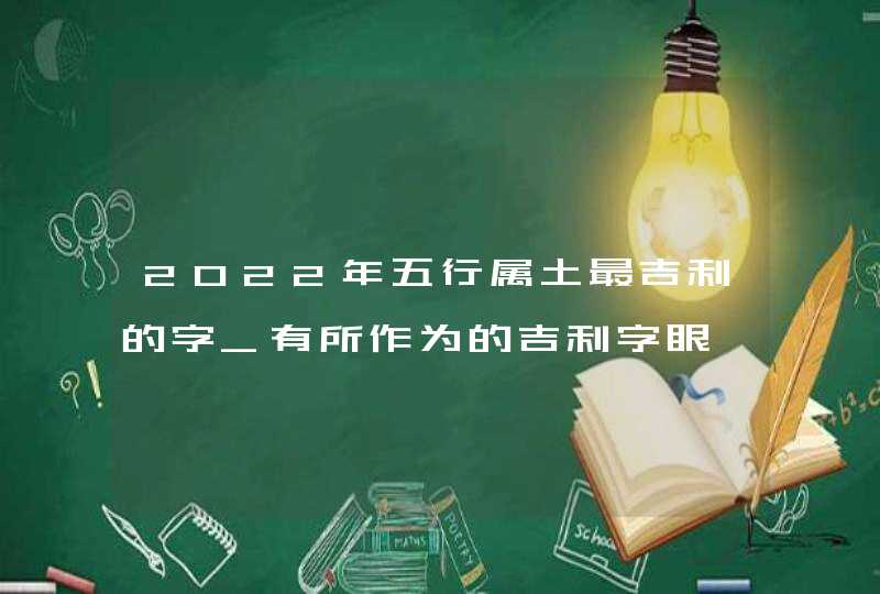 2022年五行属土最吉利的字_有所作为的吉利字眼,第1张