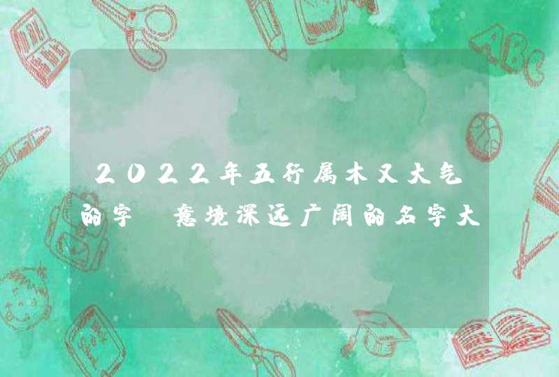2022年五行属木又大气的字_意境深远广阔的名字大全,第1张