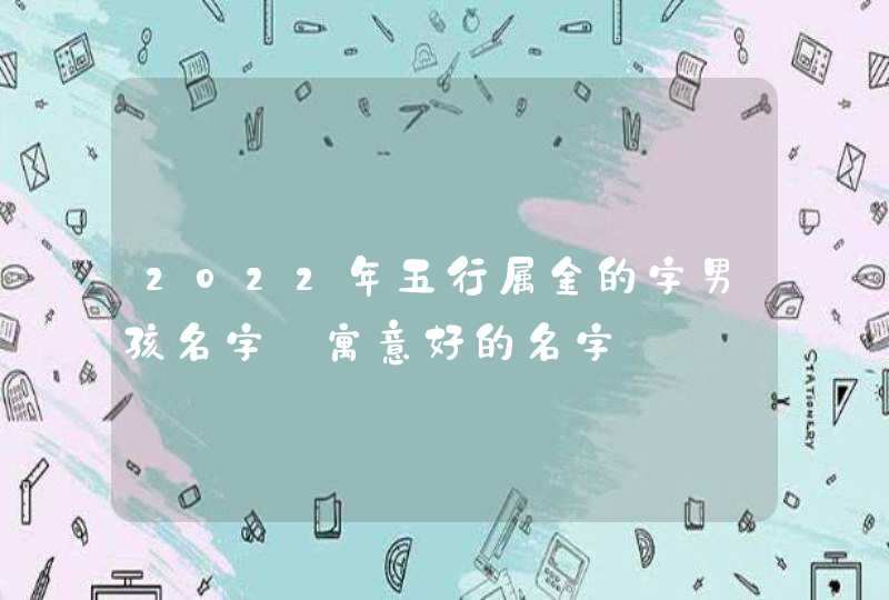 2022年五行属金的字男孩名字_寓意好的名字,第1张