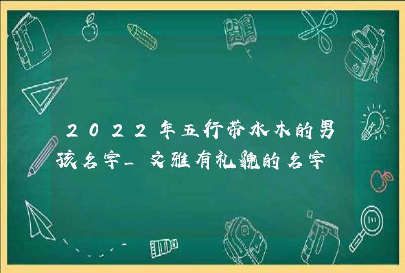 2022年五行带水木的男孩名字_文雅有礼貌的名字,第1张