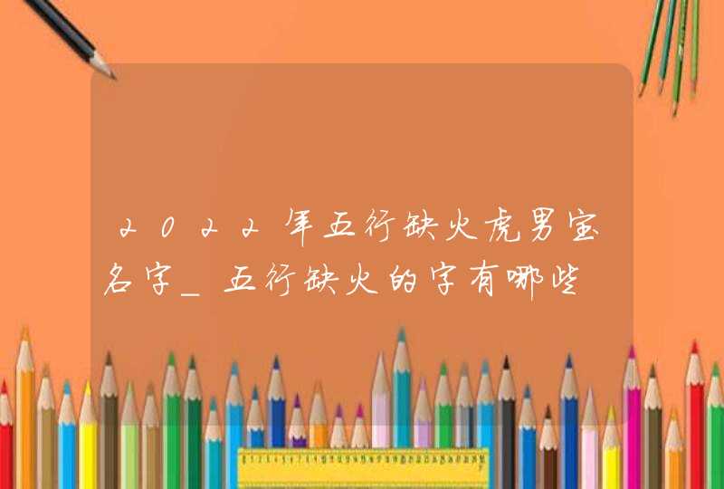 2022年五行缺火虎男宝名字_五行缺火的字有哪些,第1张