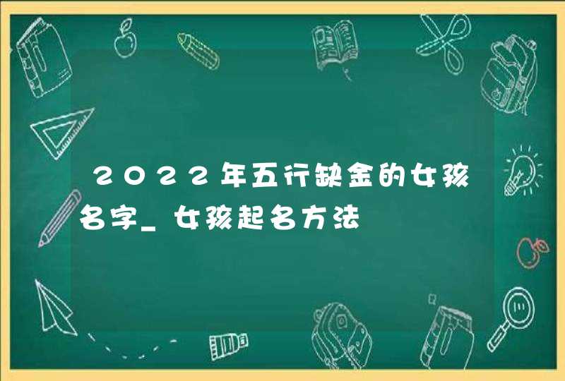 2022年五行缺金的女孩名字_女孩起名方法,第1张