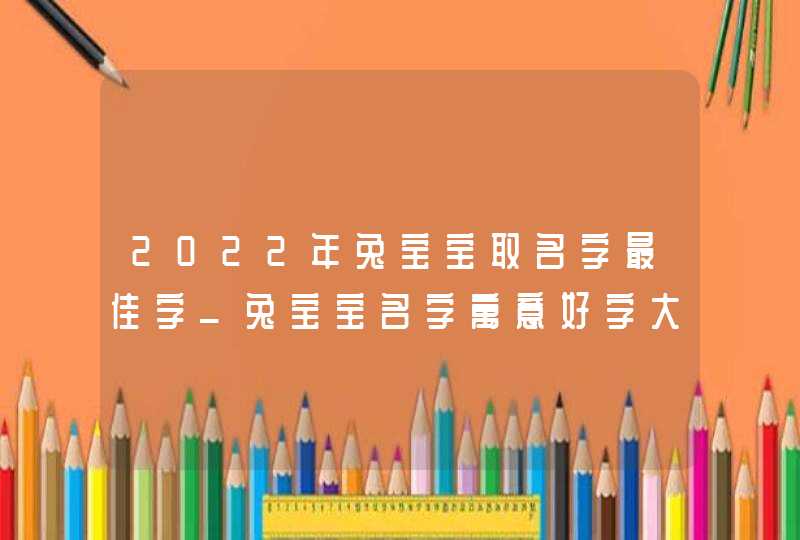 2022年兔宝宝取名字最佳字_兔宝宝名字寓意好字大全,第1张