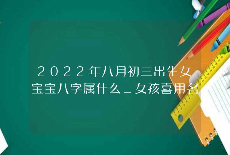 2022年八月初三出生女宝宝八字属什么_女孩喜用名字解析,第1张