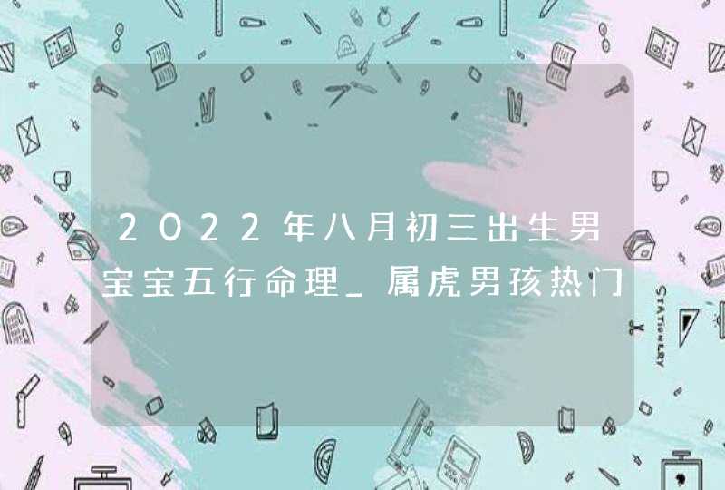 2022年八月初三出生男宝宝五行命理_属虎男孩热门名字推荐,第1张