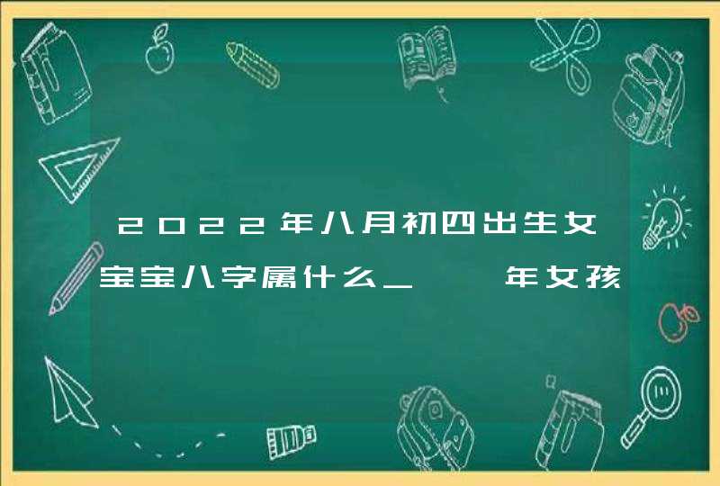 2022年八月初四出生女宝宝八字属什么_壬寅年女孩名字解析,第1张