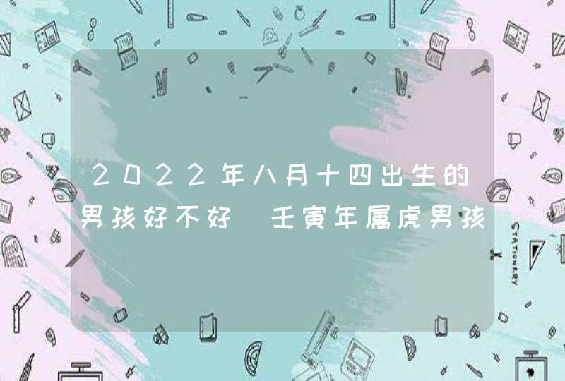 2022年八月十四出生的男孩好不好_壬寅年属虎男孩取名方法,第1张