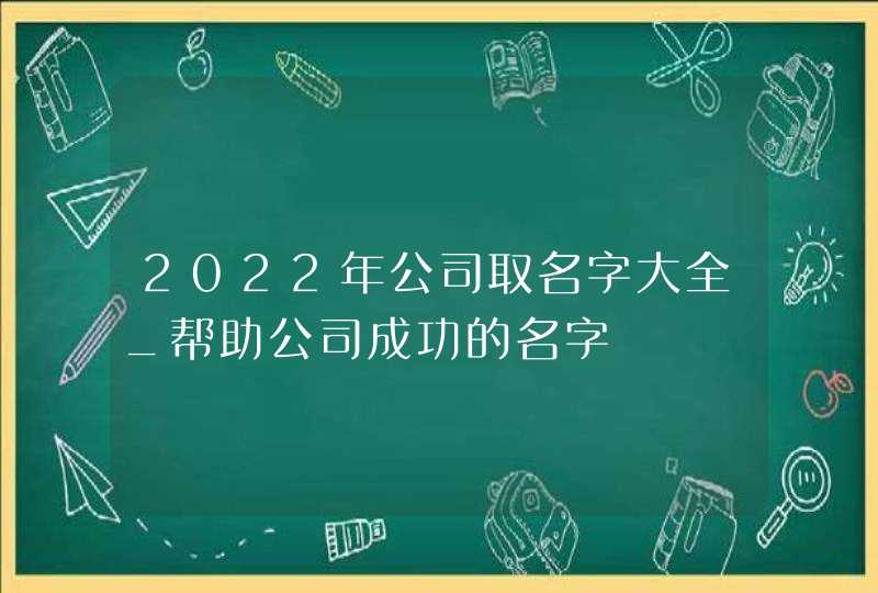 2022年公司取名字大全_帮助公司成功的名字,第1张