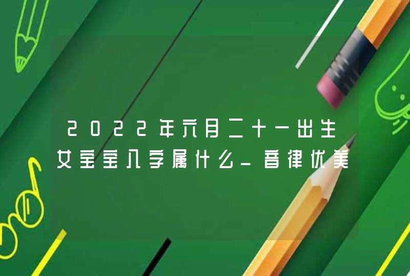 2022年六月二十一出生女宝宝八字属什么_音律优美宝宝名字,第1张